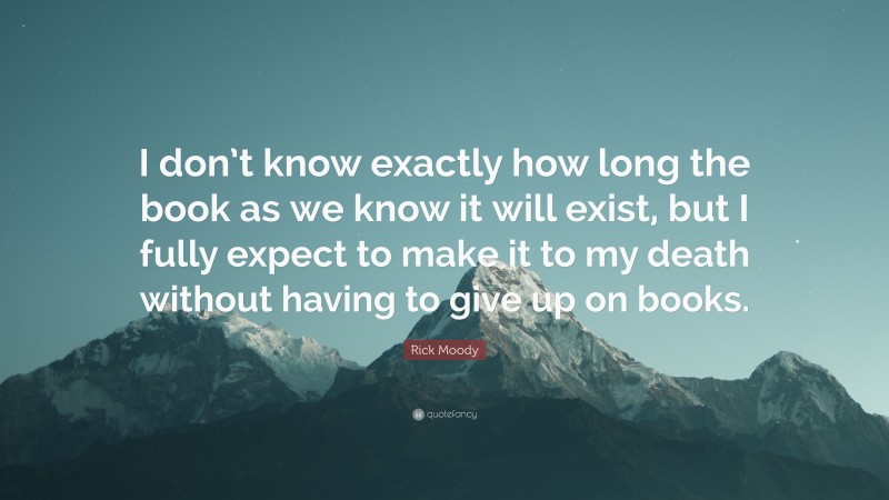 Rick Moody Quote: “I don’t know exactly how long the book as we know it will exist, but I fully expect to make it to my death without having to give up on books.”