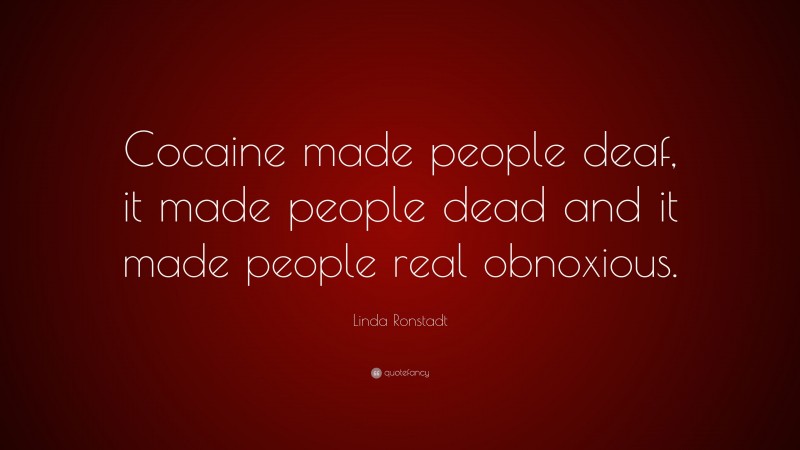 Linda Ronstadt Quote: “Cocaine made people deaf, it made people dead and it made people real obnoxious.”