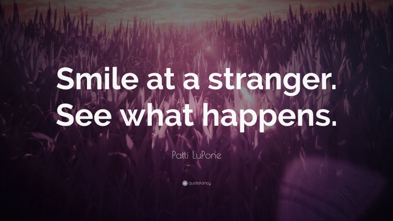 Patti LuPone Quote: “Smile at a stranger. See what happens.”