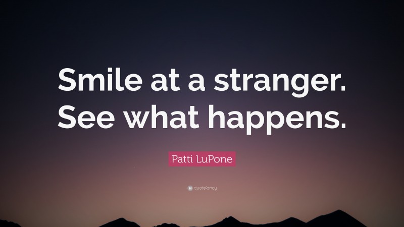 Patti LuPone Quote: “Smile at a stranger. See what happens.”
