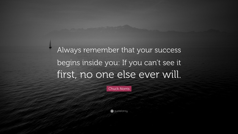 Chuck Norris Quote: “Always remember that your success begins inside you: If you can’t see it first, no one else ever will.”