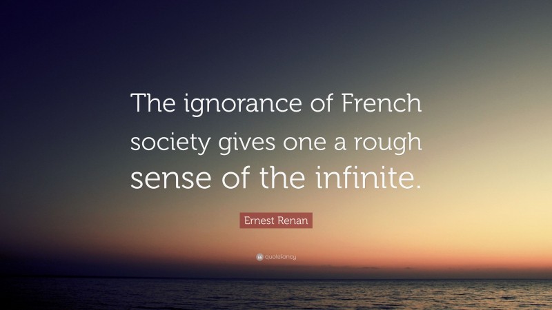 Ernest Renan Quote: “The ignorance of French society gives one a rough sense of the infinite.”