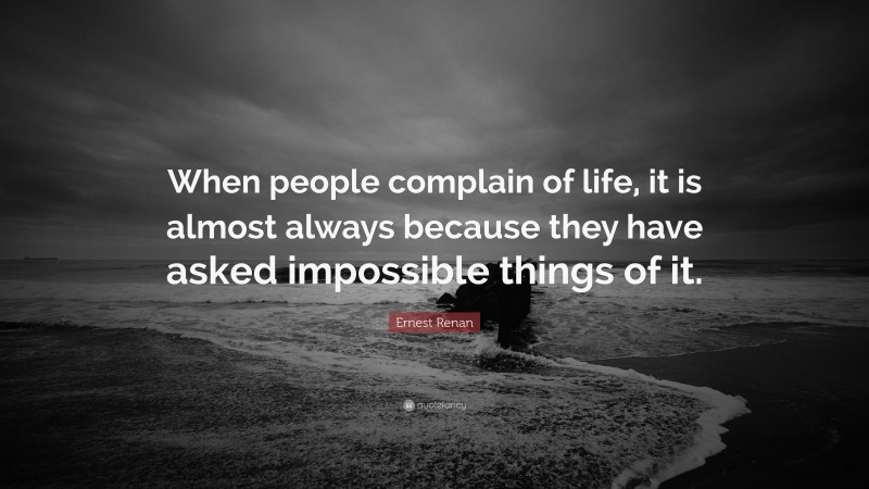 Ernest Renan Quote: “When people complain of life, it is almost always because they have asked impossible things of it.”