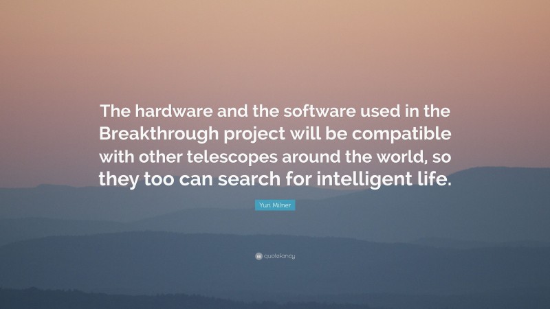 Yuri Milner Quote: “The hardware and the software used in the Breakthrough project will be compatible with other telescopes around the world, so they too can search for intelligent life.”