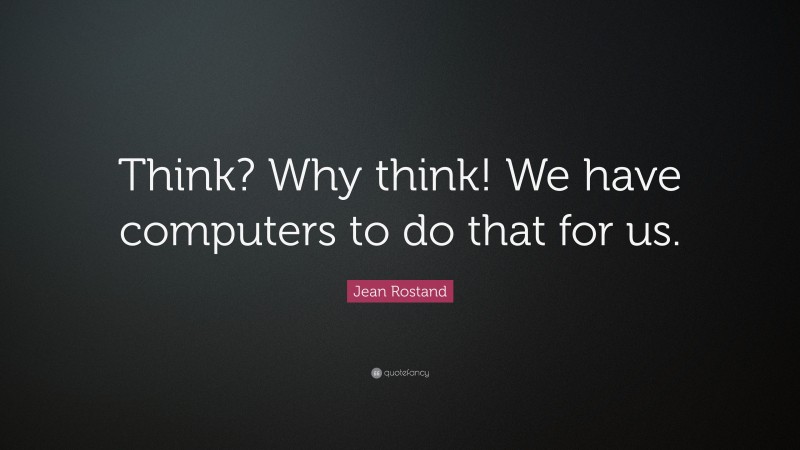 Jean Rostand Quote: “Think? Why think! We have computers to do that for us.”