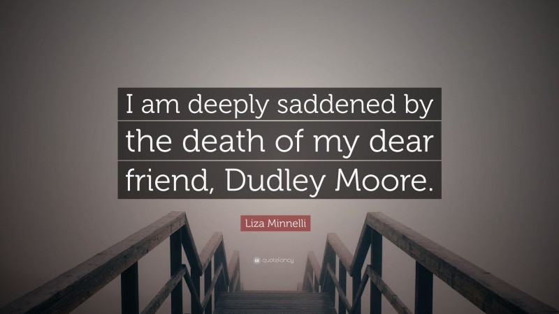 Liza Minnelli Quote: “I am deeply saddened by the death of my dear friend, Dudley Moore.”