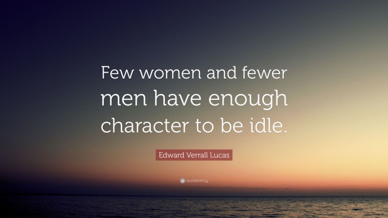 Edward Verrall Lucas Quote: “Few women and fewer men have enough character to be idle.”
