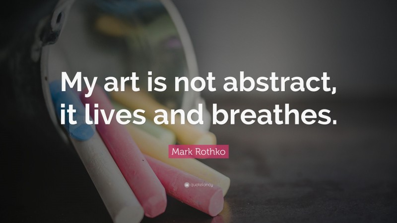 Mark Rothko Quote: “My art is not abstract, it lives and breathes.”
