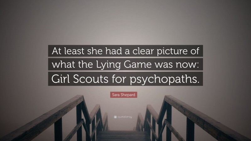 Sara Shepard Quote: “At least she had a clear picture of what the Lying Game was now: Girl Scouts for psychopaths.”