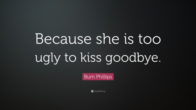 Bum Phillips Quote: “Because she is too ugly to kiss goodbye.”