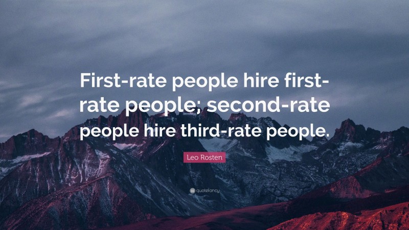 Leo Rosten Quote: “First-rate people hire first-rate people; second-rate people hire third-rate people.”