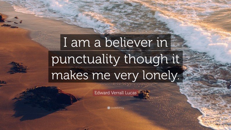 Edward Verrall Lucas Quote: “I am a believer in punctuality though it makes me very lonely.”