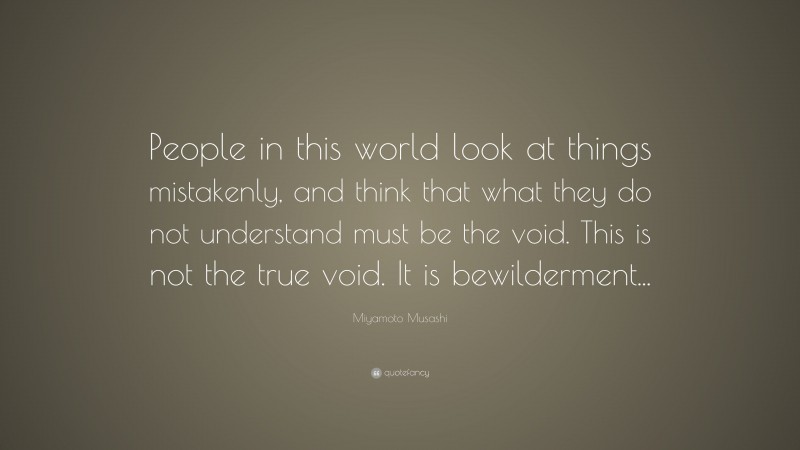 Miyamoto Musashi Quote: “People in this world look at things mistakenly, and think that what they do not understand must be the void. This is not the true void. It is bewilderment...”