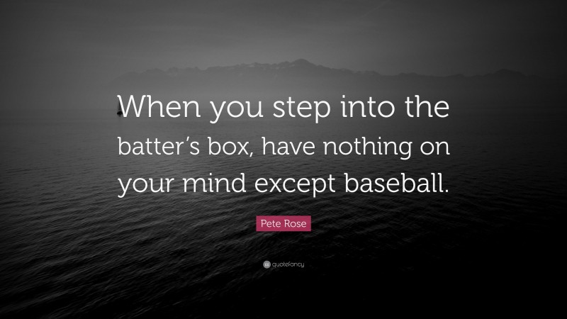Pete Rose Quote: “When you step into the batter’s box, have nothing on your mind except baseball.”