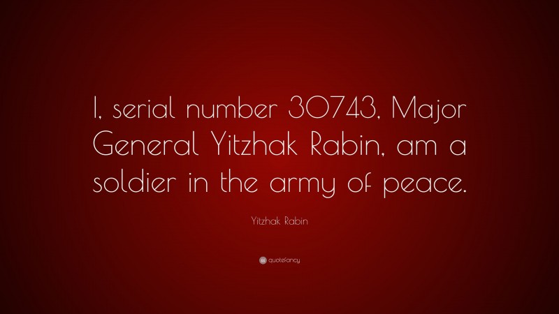 Yitzhak Rabin Quote: “I, serial number 30743, Major General Yitzhak Rabin, am a soldier in the army of peace.”