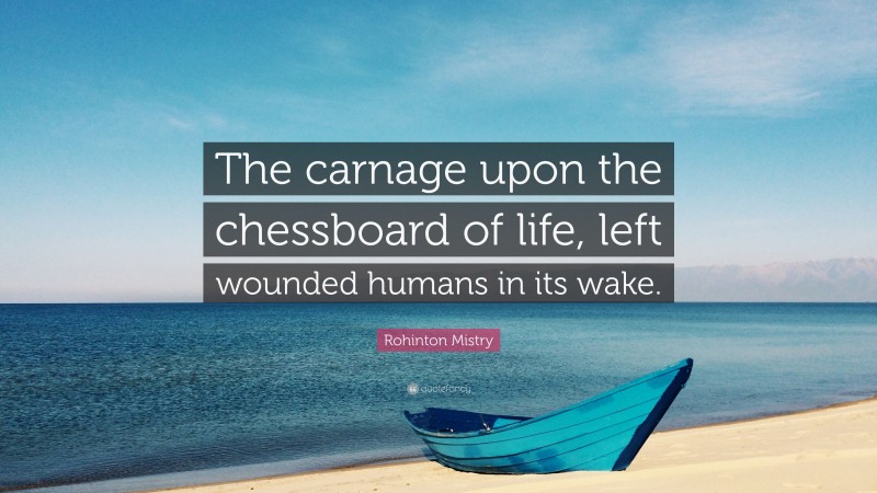Rohinton Mistry Quote: “The carnage upon the chessboard of life, left wounded humans in its wake.”
