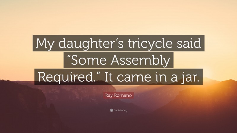 Ray Romano Quote: “My daughter’s tricycle said “Some Assembly Required.” It came in a jar.”