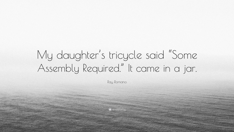 Ray Romano Quote: “My daughter’s tricycle said “Some Assembly Required.” It came in a jar.”