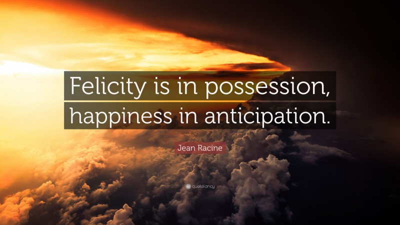 Jean Racine Quote: “Felicity is in possession, happiness in anticipation.”