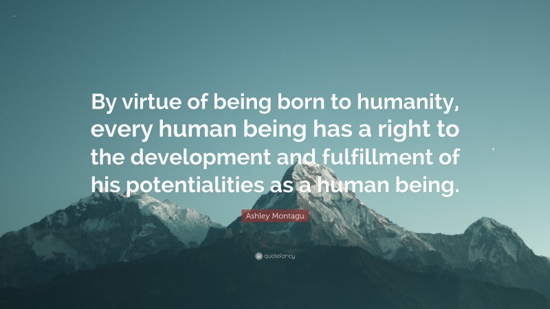 Ashley Montagu Quote: “By virtue of being born to humanity, every human being has a right to the development and fulfillment of his potentialities as a human being.”