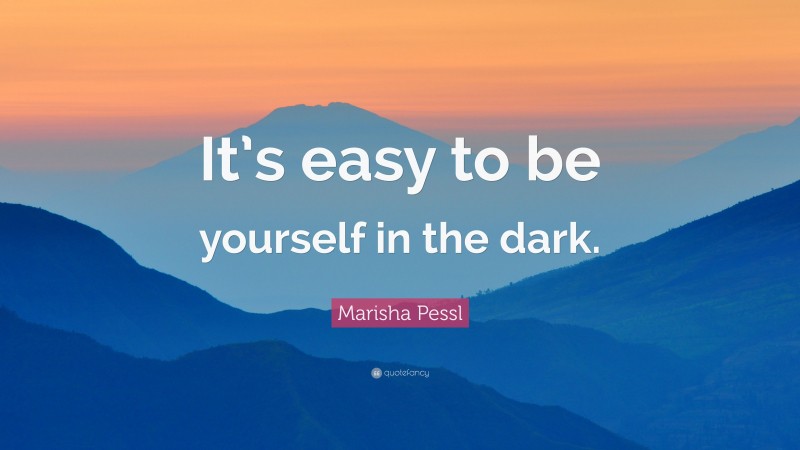 Marisha Pessl Quote: “It’s easy to be yourself in the dark.”
