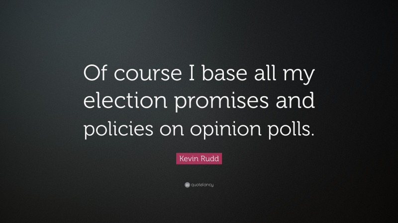 Kevin Rudd Quote: “Of course I base all my election promises and policies on opinion polls.”
