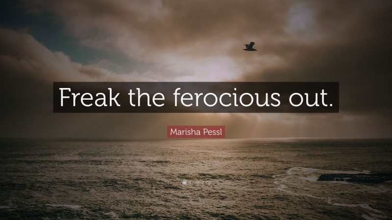 Marisha Pessl Quote: “Freak the ferocious out.”