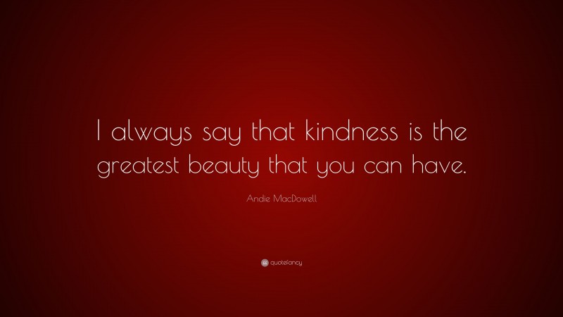 Andie MacDowell Quote: “I always say that kindness is the greatest beauty that you can have.”