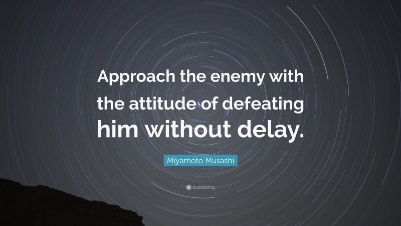 Miyamoto Musashi Quote: “Approach the enemy with the attitude of defeating him without delay.”