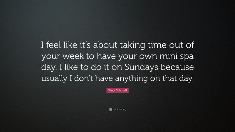 Shay Mitchell Quote: “I feel like it’s about taking time out of your week to have your own mini spa day. I like to do it on Sundays because usually I don’t have anything on that day.”