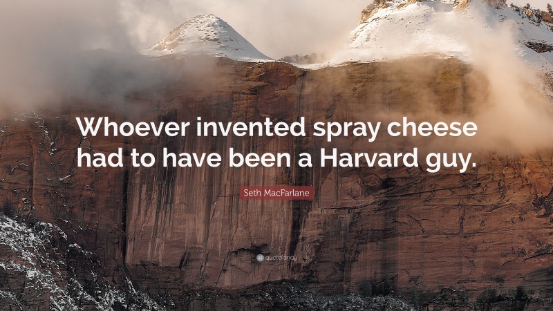 Seth MacFarlane Quote: “Whoever invented spray cheese had to have been a Harvard guy.”