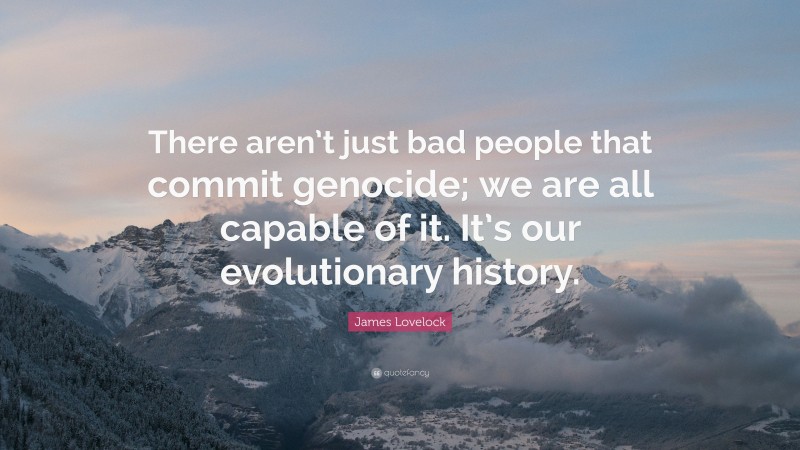 James Lovelock Quote: “There aren’t just bad people that commit genocide; we are all capable of it. It’s our evolutionary history.”