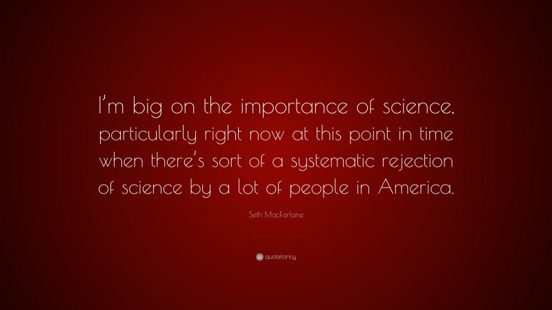 Seth MacFarlane Quote: “I’m big on the importance of science, particularly right now at this point in time when there’s sort of a systematic rejection of science by a lot of people in America.”