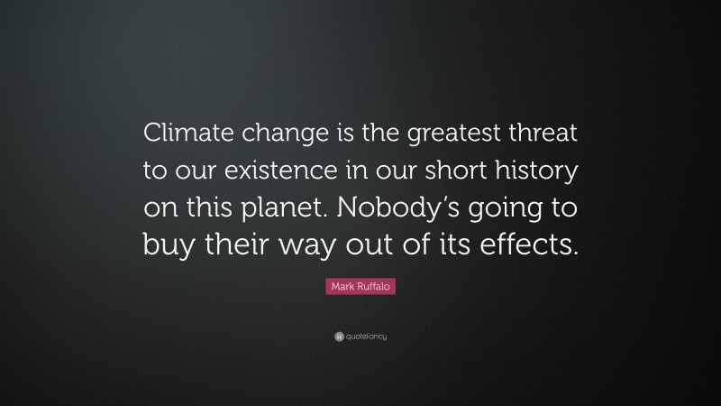 Mark Ruffalo Quote: “Climate change is the greatest threat to our existence in our short history on this planet. Nobody’s going to buy their way out of its effects.”