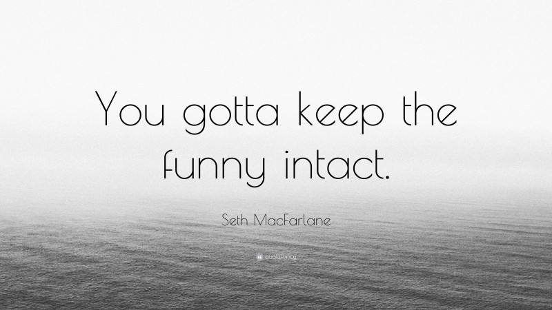 Seth MacFarlane Quote: “You gotta keep the funny intact.”