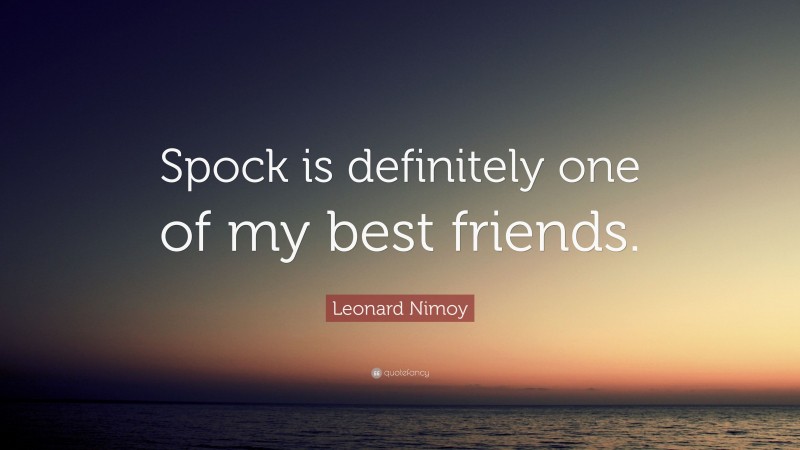 Leonard Nimoy Quote: “Spock is definitely one of my best friends.”
