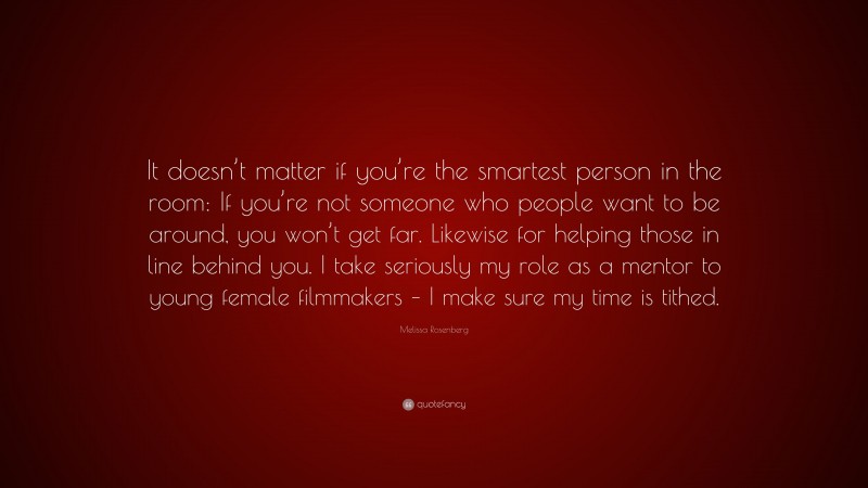 Melissa Rosenberg Quote: “It doesn’t matter if you’re the smartest person in the room: If you’re not someone who people want to be around, you won’t get far. Likewise for helping those in line behind you. I take seriously my role as a mentor to young female filmmakers – I make sure my time is tithed.”