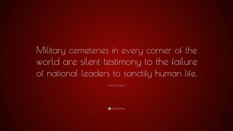 Yitzhak Rabin Quote: “Military cemeteries in every corner of the world are silent testimony to the failure of national leaders to sanctify human life.”
