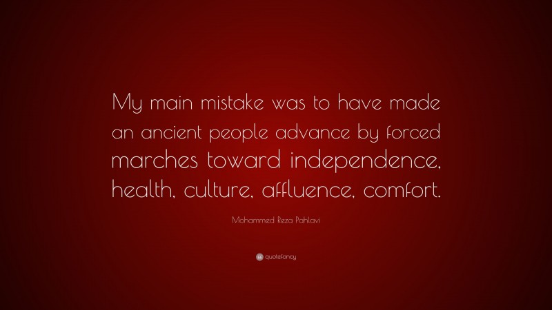 Mohammed Reza Pahlavi Quote: “My main mistake was to have made an ancient people advance by forced marches toward independence, health, culture, affluence, comfort.”