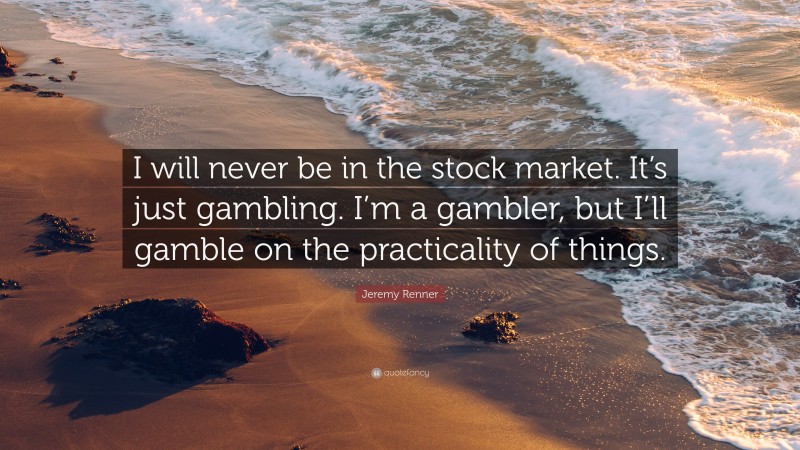 Jeremy Renner Quote: “I will never be in the stock market. It’s just gambling. I’m a gambler, but I’ll gamble on the practicality of things.”