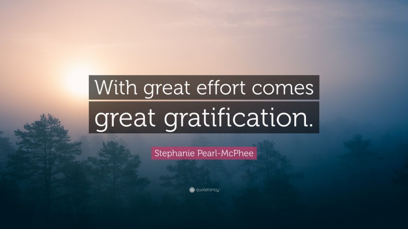 Stephanie Pearl-McPhee Quote: “With great effort comes great gratification.”