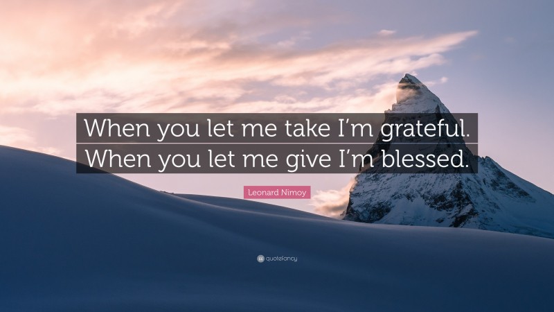 Leonard Nimoy Quote: “When you let me take I’m grateful. When you let me give I’m blessed.”