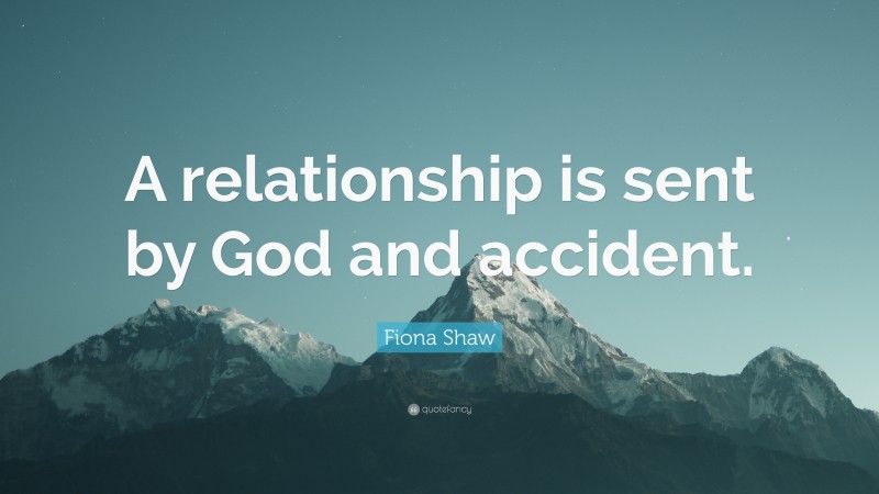 Fiona Shaw Quote: “A relationship is sent by God and accident.”