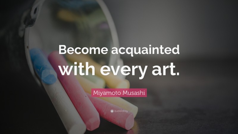 Miyamoto Musashi Quote: “Become acquainted with every art.”