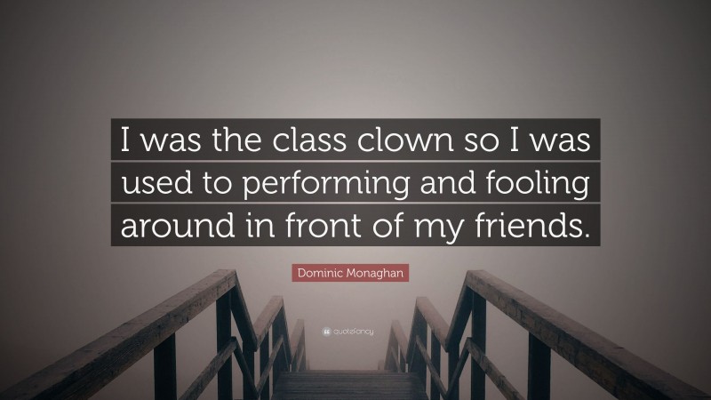 Dominic Monaghan Quote: “I was the class clown so I was used to performing and fooling around in front of my friends.”