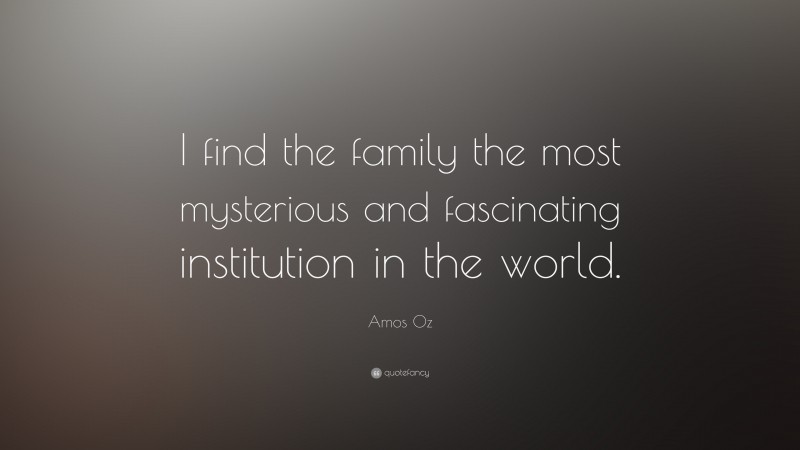 Amos Oz Quote: “I find the family the most mysterious and fascinating institution in the world.”