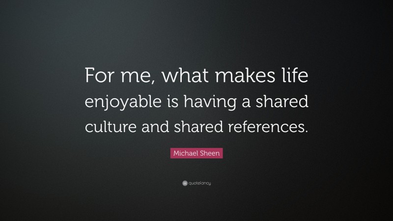 Michael Sheen Quote: “For me, what makes life enjoyable is having a shared culture and shared references.”