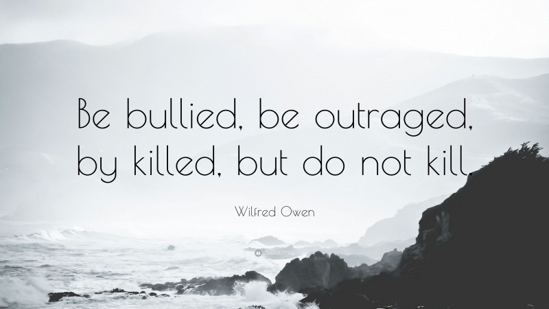 Wilfred Owen Quote: “Be bullied, be outraged, by killed, but do not kill.”