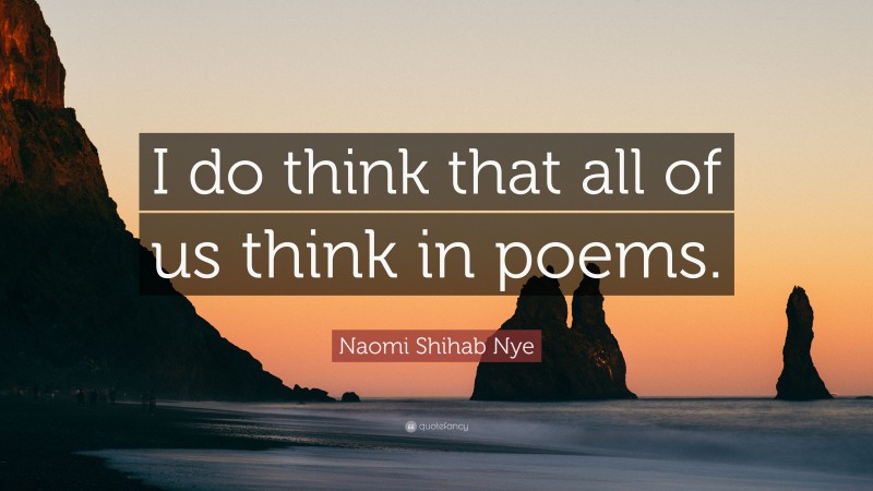 Naomi Shihab Nye Quote: “I do think that all of us think in poems.”