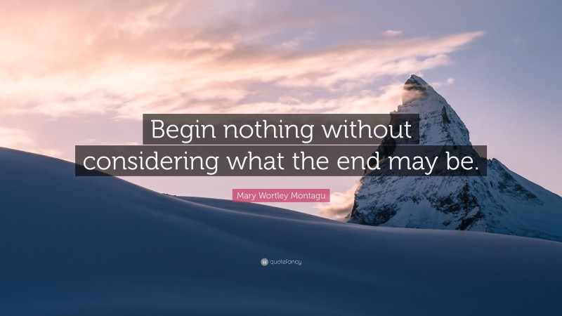 Mary Wortley Montagu Quote: “Begin nothing without considering what the end may be.”